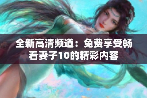 全新高清频道：免费享受畅看妻子10的精彩内容