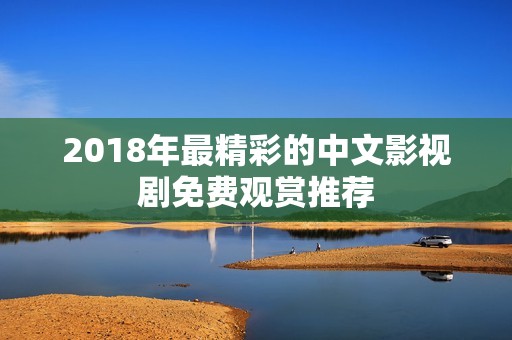2018年最精彩的中文影视剧免费观赏推荐