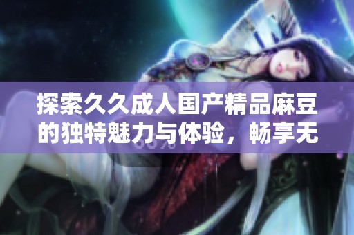 探索久久成人国产精品麻豆的独特魅力与体验，畅享无限乐趣