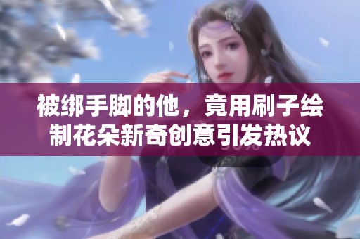 被绑手脚的他，竟用刷子绘制花朵新奇创意引发热议