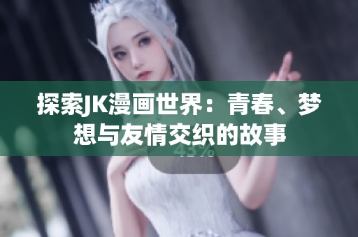 探索JK漫画世界：青春、梦想与友情交织的故事