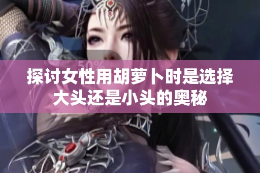 探讨女性用胡萝卜时是选择大头还是小头的奥秘