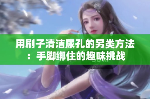 用刷子清洁尿孔的另类方法：手脚绑住的趣味挑战