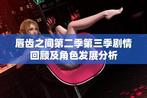唇齿之间第二季第三季剧情回顾及角色发展分析