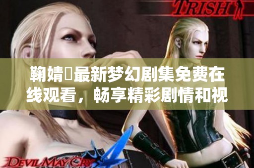鞠婧祎最新梦幻剧集免费在线观看，畅享精彩剧情和视听盛宴