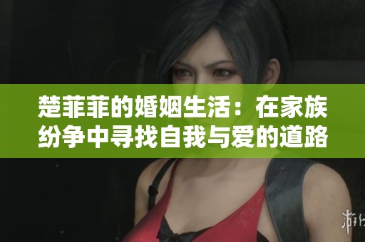 楚菲菲的婚姻生活：在家族纷争中寻找自我与爱的道路