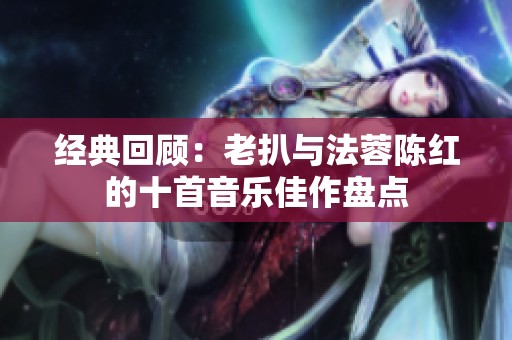 经典回顾：老扒与法蓉陈红的十首音乐佳作盘点