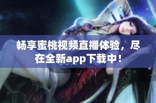 畅享蜜桃视频直播体验，尽在全新app下载中！