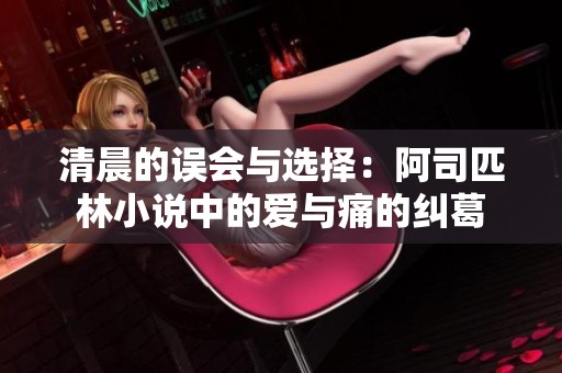 清晨的误会与选择：阿司匹林小说中的爱与痛的纠葛