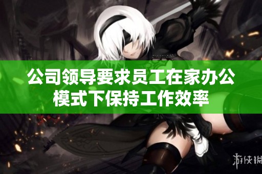 公司领导要求员工在家办公模式下保持工作效率