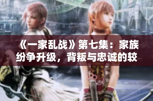 《一家乱战》第七集：家族纷争升级，背叛与忠诚的较量再现