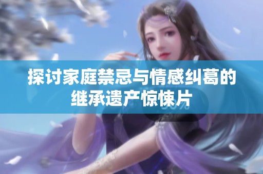 探讨家庭禁忌与情感纠葛的继承遗产惊悚片