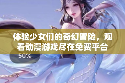 体验少女们的奇幻冒险，观看动漫游戏尽在免费平台