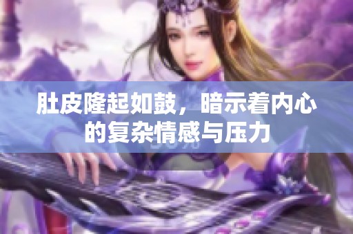 肚皮隆起如鼓，暗示着内心的复杂情感与压力