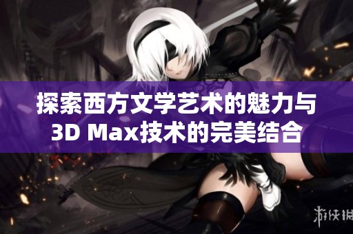 探索西方文学艺术的魅力与3D Max技术的完美结合