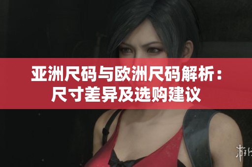 亚洲尺码与欧洲尺码解析：尺寸差异及选购建议