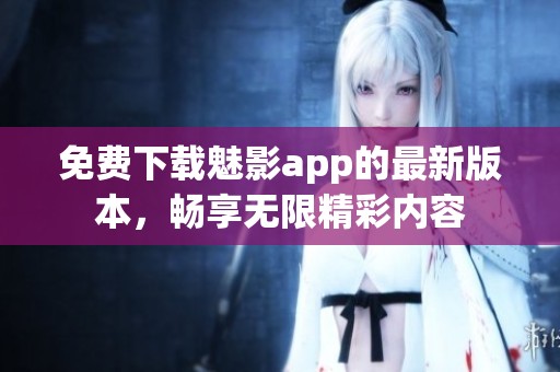 免费下载魅影app的最新版本，畅享无限精彩内容