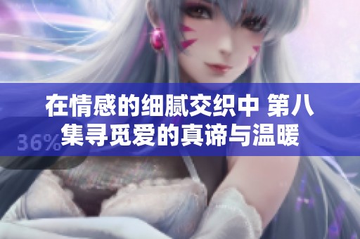 在情感的细腻交织中 第八集寻觅爱的真谛与温暖