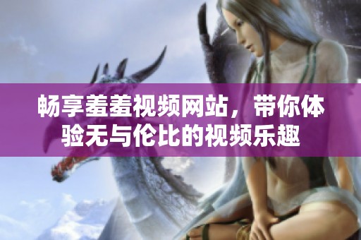 畅享羞羞视频网站，带你体验无与伦比的视频乐趣