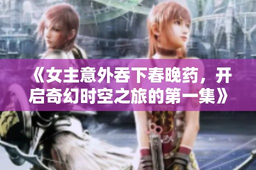 《女主意外吞下春晚药，开启奇幻时空之旅的第一集》