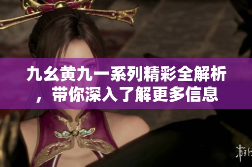 九幺黄九一系列精彩全解析，带你深入了解更多信息