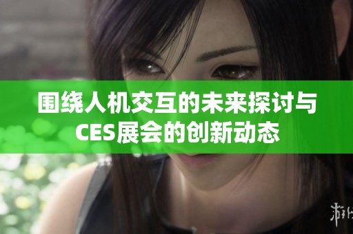 围绕人机交互的未来探讨与CES展会的创新动态