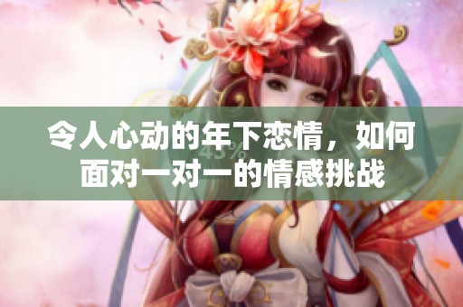 令人心动的年下恋情，如何面对一对一的情感挑战