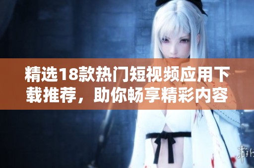 精选18款热门短视频应用下载推荐，助你畅享精彩内容