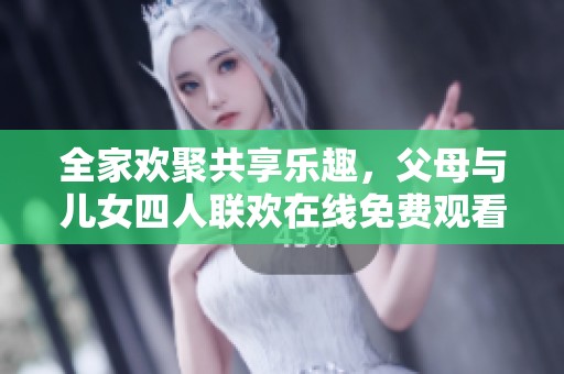 全家欢聚共享乐趣，父母与儿女四人联欢在线免费观看
