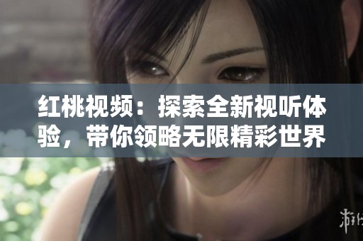 红桃视频：探索全新视听体验，带你领略无限精彩世界