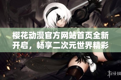 樱花动漫官方网站首页全新开启，畅享二次元世界精彩内容