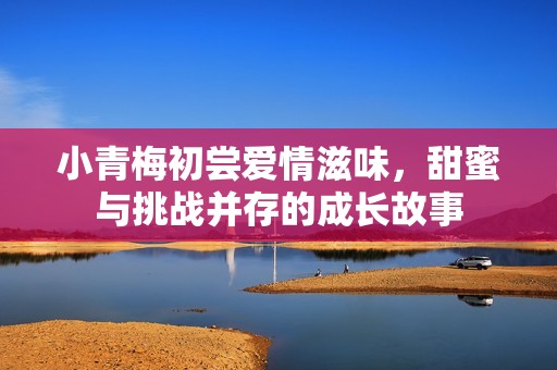 小青梅初尝爱情滋味，甜蜜与挑战并存的成长故事