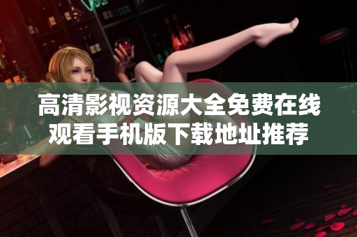 高清影视资源大全免费在线观看手机版下载地址推荐