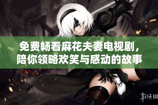 免费畅看麻花夫妻电视剧，陪你领略欢笑与感动的故事