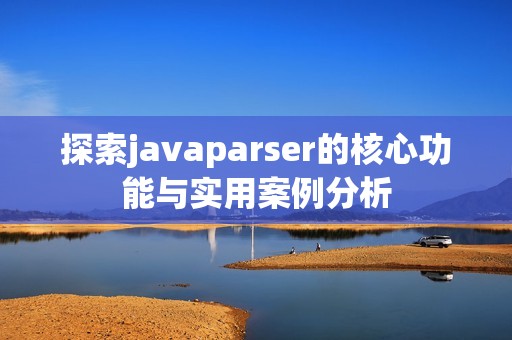 探索javaparser的核心功能与实用案例分析