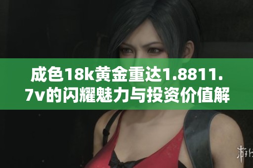 成色18k黄金重达1.8811.7v的闪耀魅力与投资价值解析