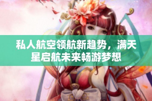 私人航空领航新趋势，满天星启航未来畅游梦想