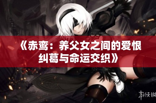 《赤鸾：养父女之间的爱恨纠葛与命运交织》