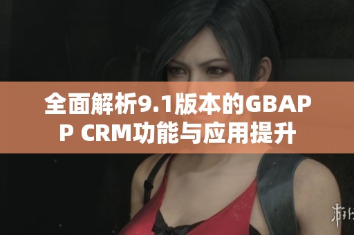 全面解析9.1版本的GBAPP CRM功能与应用提升