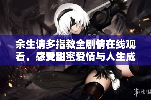 余生请多指教全剧情在线观看，感受甜蜜爱情与人生成长