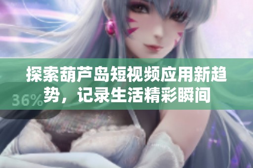探索葫芦岛短视频应用新趋势，记录生活精彩瞬间