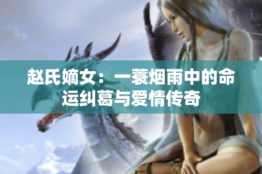 赵氏嫡女：一蓑烟雨中的命运纠葛与爱情传奇