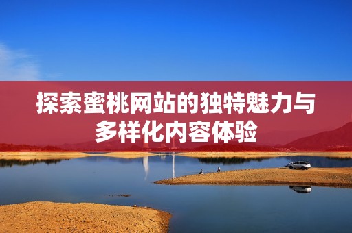 探索蜜桃网站的独特魅力与多样化内容体验