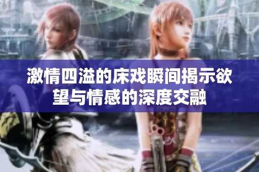 激情四溢的床戏瞬间揭示欲望与情感的深度交融