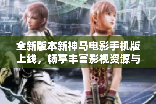 全新版本新神马电影手机版上线，畅享丰富影视资源与精彩体验