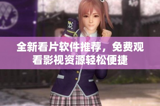 全新看片软件推荐，免费观看影视资源轻松便捷