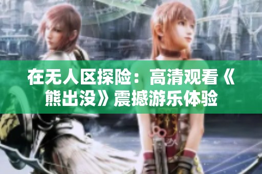 在无人区探险：高清观看《熊出没》震撼游乐体验
