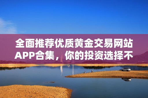 全面推荐优质黄金交易网站APP合集，你的投资选择不再烦恼