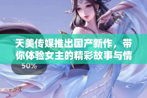 天美传媒推出国产新作，带你体验女主的精彩故事与情感碰撞