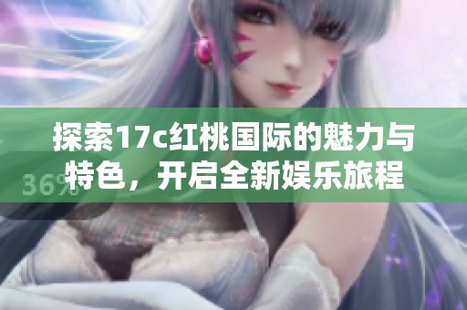 探索17c红桃国际的魅力与特色，开启全新娱乐旅程